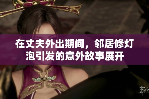 在丈夫外出期间，邻居修灯泡引发的意外故事展开