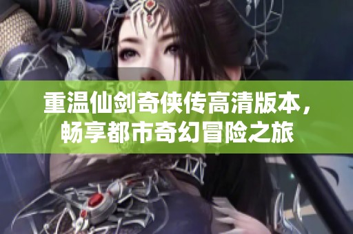 重温仙剑奇侠传高清版本，畅享都市奇幻冒险之旅