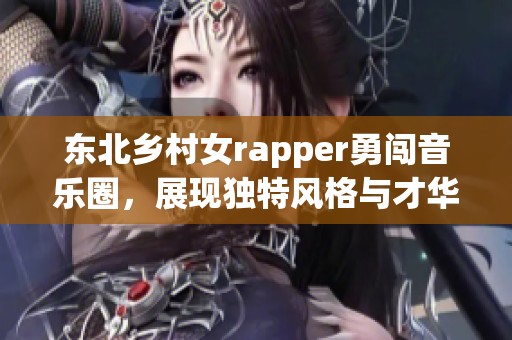 东北乡村女rapper勇闯音乐圈，展现独特风格与才华
