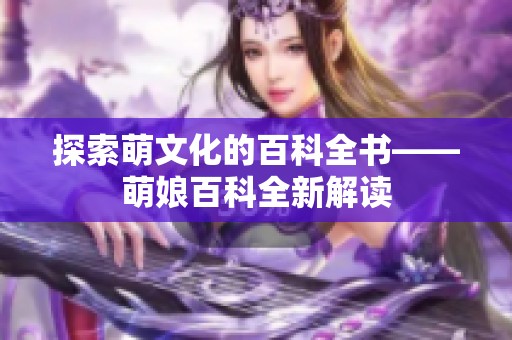 探索萌文化的百科全书——萌娘百科全新解读