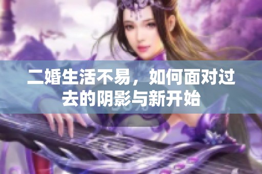 二婚生活不易，如何面对过去的阴影与新开始