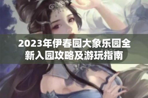2023年伊春园大象乐园全新入园攻略及游玩指南