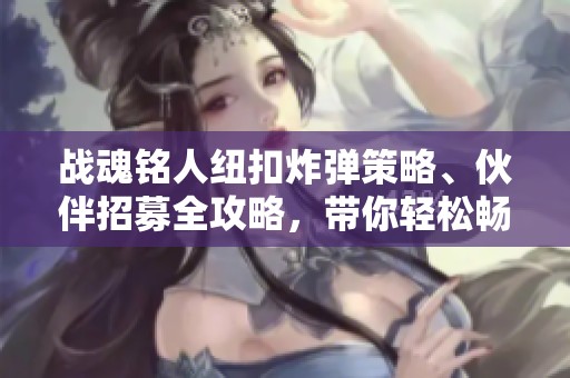 战魂铭人纽扣炸弹策略、伙伴招募全攻略，带你轻松畅玩手游乐趣！