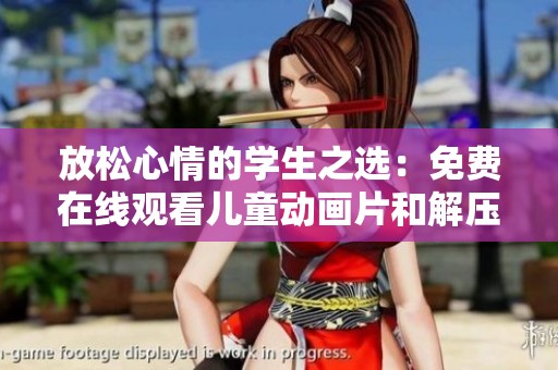 放松心情的学生之选：免费在线观看儿童动画片和解压小游戏完整合集