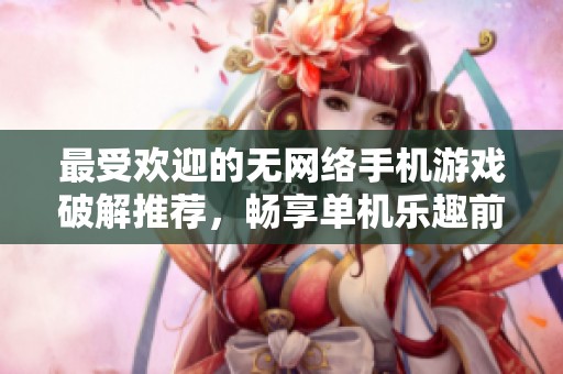 最受欢迎的无网络手机游戏破解推荐，畅享单机乐趣前十名