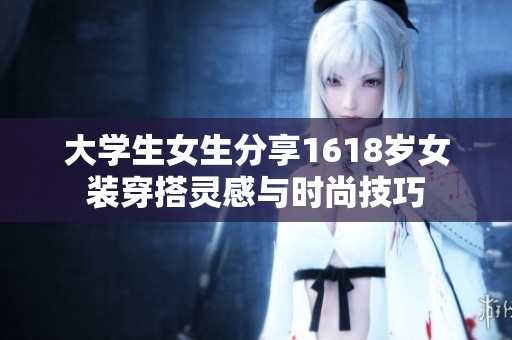 大学生女生分享1618岁女装穿搭灵感与时尚技巧