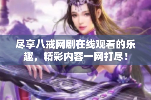 尽享八戒网剧在线观看的乐趣，精彩内容一网打尽！