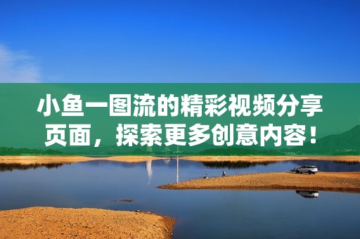 小鱼一图流的精彩视频分享页面，探索更多创意内容！