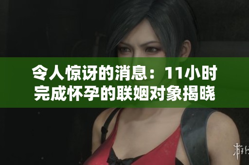 令人惊讶的消息：11小时完成怀孕的联姻对象揭晓