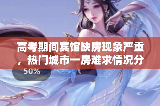 高考期间宾馆缺房现象严重，热门城市一房难求情况分析
