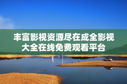 丰富影视资源尽在成全影视大全在线免费观看平台