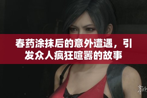 春药涂抹后的意外遭遇，引发众人疯狂喧嚣的故事
