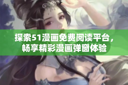 探索51漫画免费阅读平台，畅享精彩漫画弹窗体验