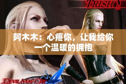 阿木木：心疼你，让我给你一个温暖的拥抱