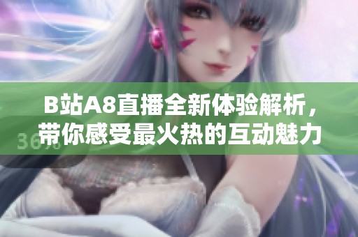 B站A8直播全新体验解析，带你感受最火热的互动魅力