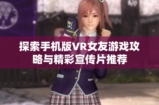 探索手机版VR女友游戏攻略与精彩宣传片推荐
