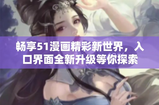 畅享51漫画精彩新世界，入口界面全新升级等你探索