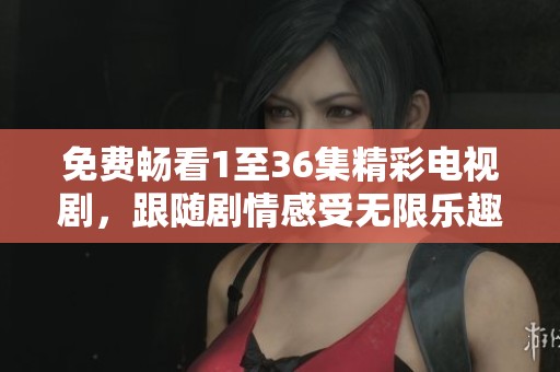 免费畅看1至36集精彩电视剧，跟随剧情感受无限乐趣！
