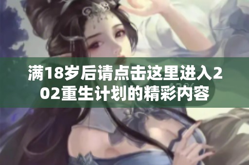 满18岁后请点击这里进入202重生计划的精彩内容