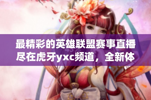 最精彩的英雄联盟赛事直播尽在虎牙yxc频道，全新体验不容错过