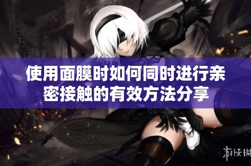 使用面膜时如何同时进行亲密接触的有效方法分享