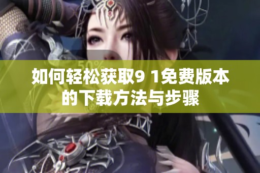 如何轻松获取9 1免费版本的下载方法与步骤