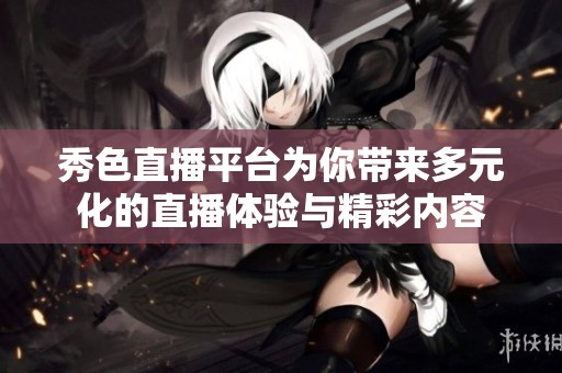秀色直播平台为你带来多元化的直播体验与精彩内容