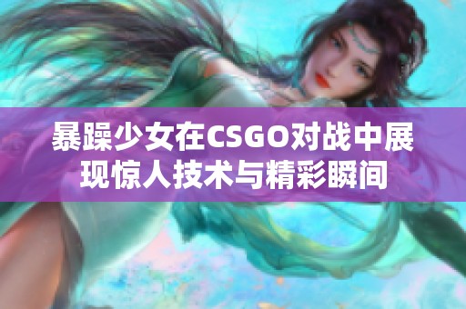 暴躁少女在CSGO对战中展现惊人技术与精彩瞬间