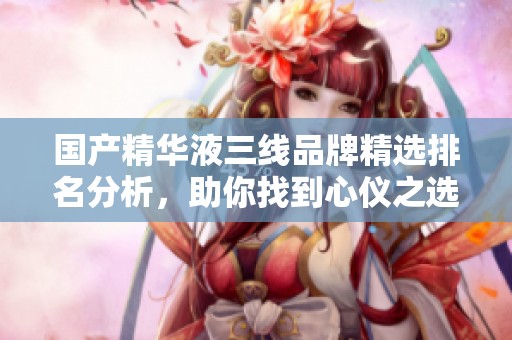 国产精华液三线品牌精选排名分析，助你找到心仪之选