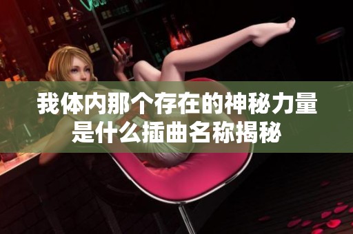 我体内那个存在的神秘力量是什么插曲名称揭秘