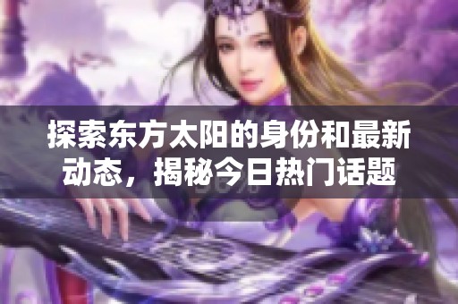 探索东方太阳的身份和最新动态，揭秘今日热门话题
