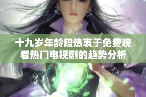 十九岁年龄段热衷于免费观看热门电视剧的趋势分析