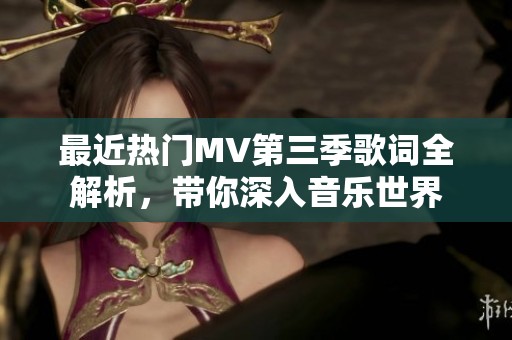 最近热门MV第三季歌词全解析，带你深入音乐世界