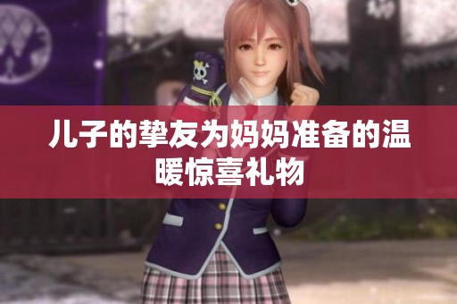儿子的挚友为妈妈准备的温暖惊喜礼物