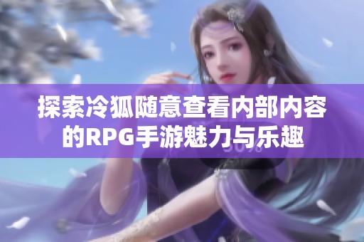 探索冷狐随意查看内部内容的RPG手游魅力与乐趣