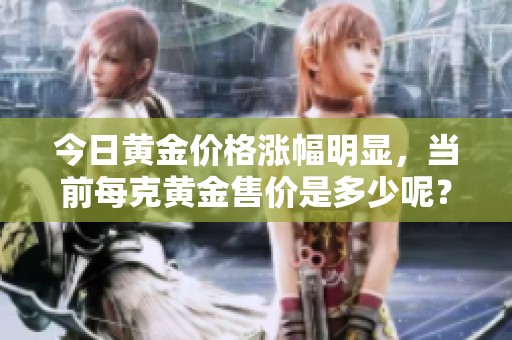 今日黄金价格涨幅明显，当前每克黄金售价是多少呢？