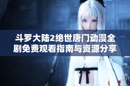 斗罗大陆2绝世唐门动漫全剧免费观看指南与资源分享