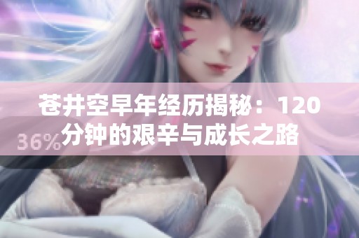 苍井空早年经历揭秘：120分钟的艰辛与成长之路