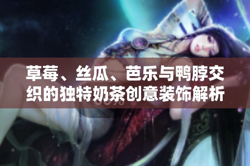草莓、丝瓜、芭乐与鸭脖交织的独特奶茶创意装饰解析
