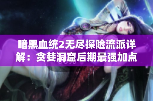 暗黑血统2无尽探险流派详解：贪婪洞窟后期最强加点攻略