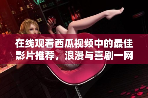 在线观看西瓜视频中的最佳影片推荐，浪漫与喜剧一网打尽
