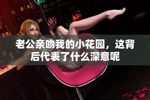 老公亲吻我的小花园，这背后代表了什么深意呢