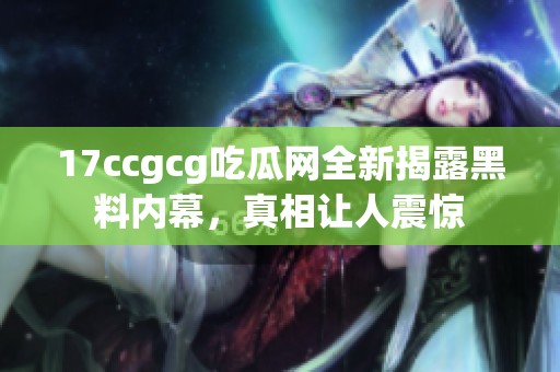 17ccgcg吃瓜网全新揭露黑料内幕，真相让人震惊