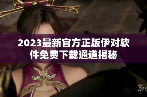 2023最新官方正版伊对软件免费下载通道揭秘