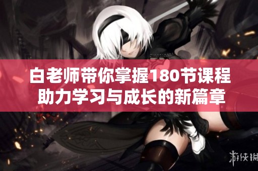 白老师带你掌握180节课程 助力学习与成长的新篇章