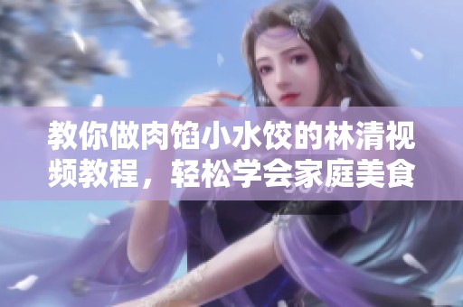 教你做肉馅小水饺的林清视频教程，轻松学会家庭美食制作