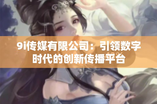 9i传媒有限公司：引领数字时代的创新传播平台