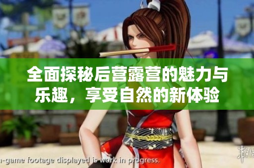 全面探秘后营露营的魅力与乐趣，享受自然的新体验