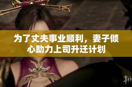 为了丈夫事业顺利，妻子倾心助力上司升迁计划