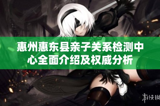 惠州惠东县亲子关系检测中心全面介绍及权威分析